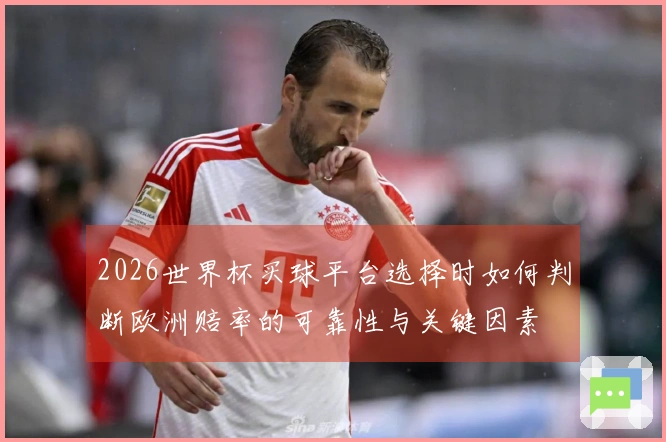 2026世界杯买球平台选择时如何判断欧洲赔率的可靠性与关键因素